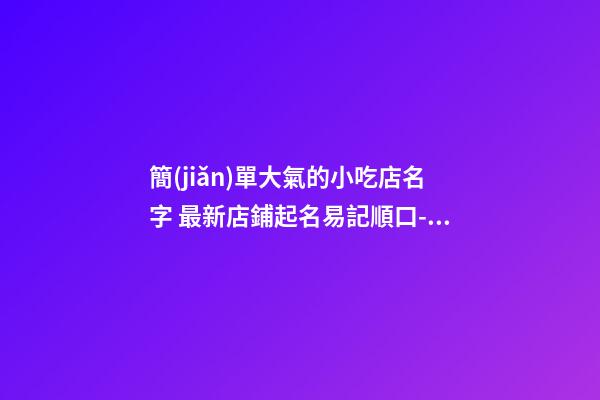 簡(jiǎn)單大氣的小吃店名字 最新店鋪起名易記順口-名學(xué)網(wǎng)-第1張-店鋪起名-玄機(jī)派